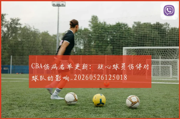 CBA伤病名单更新：核心球员伤停对球队的影响_20260526125018