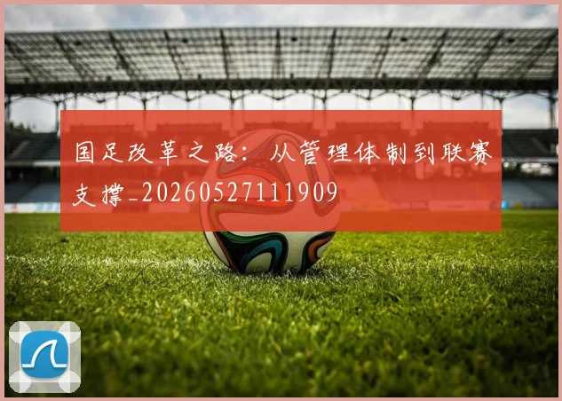 国足改革之路：从管理体制到联赛支撑_20260527111909