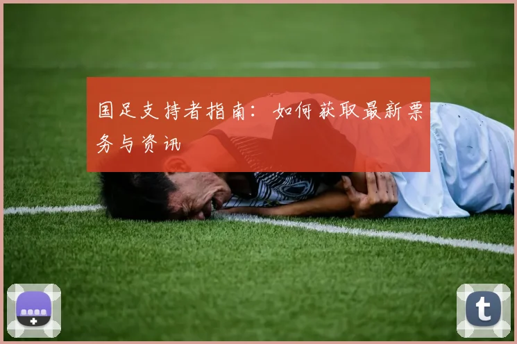 国足支持者指南：如何获取最新票务与资讯