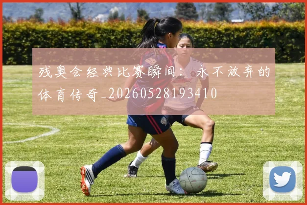 残奥会经典比赛瞬间:永不放弃的体育传奇_20260528193410