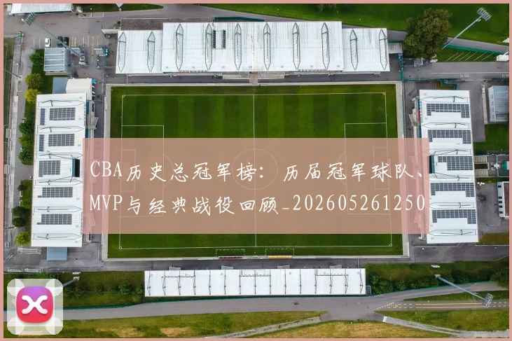 CBA历史总冠军榜：历届冠军球队、MVP与经典战役回顾_20260526125031_20260606165159