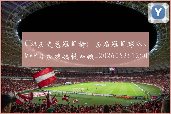 CBA历史总冠军榜：历届冠军球队、MVP与经典战役回顾_20260526125031_20260606165159