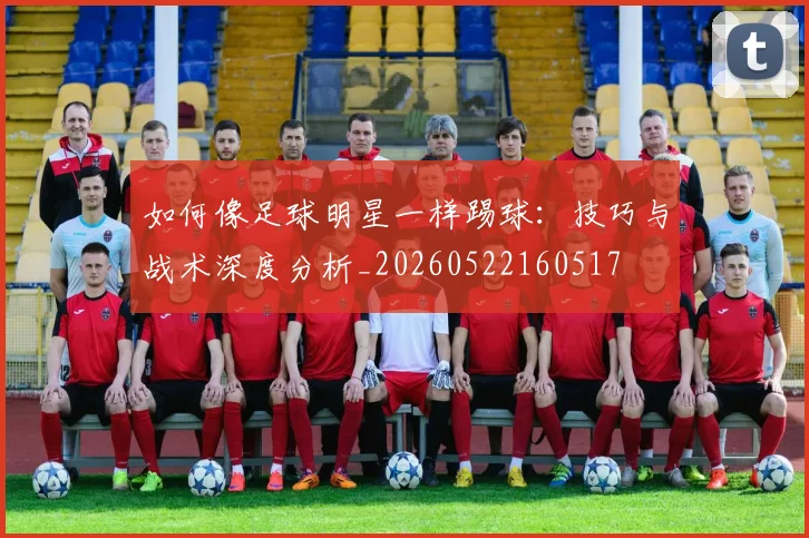 如何像足球明星一样踢球：技巧与战术深度分析_20260522160517
