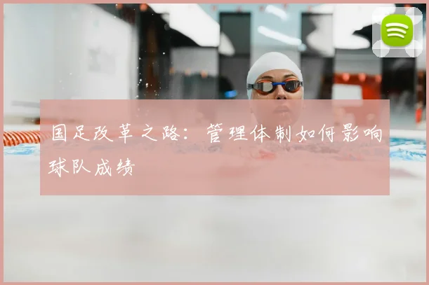 国足改革之路：管理体制如何影响球队成绩