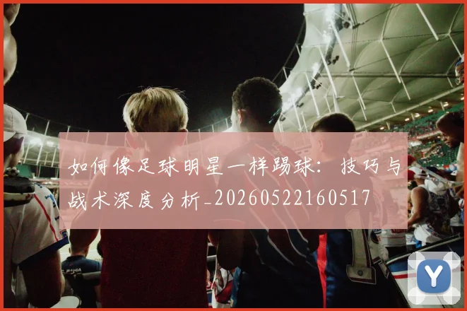 如何像足球明星一样踢球：技巧与战术深度分析_20260522160517