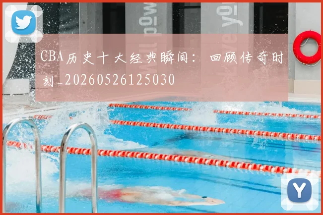 CBA历史十大经典瞬间：回顾传奇时刻_20260526125030