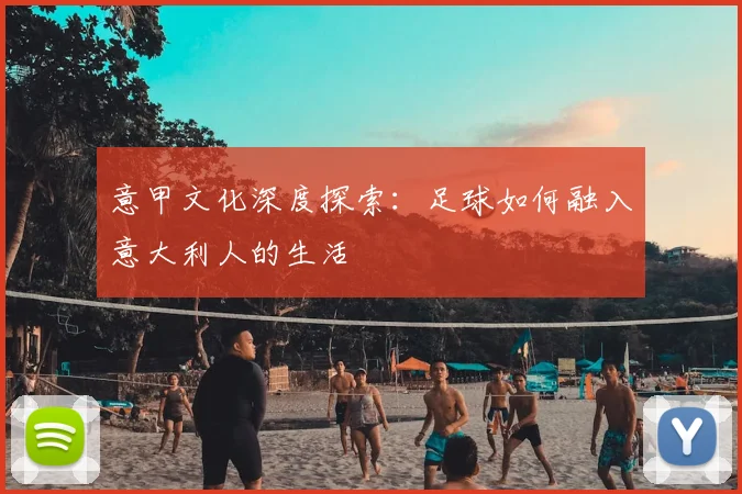意甲文化深度探索：足球如何融入意大利人的生活