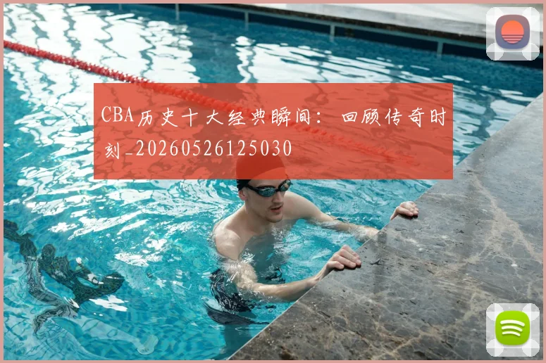 CBA历史十大经典瞬间：回顾传奇时刻_20260526125030